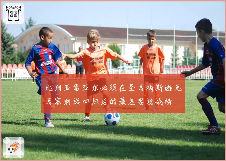 比利亚雷亚尔必须在圣马梅斯避免马塞利诺回归后的最差客场战绩