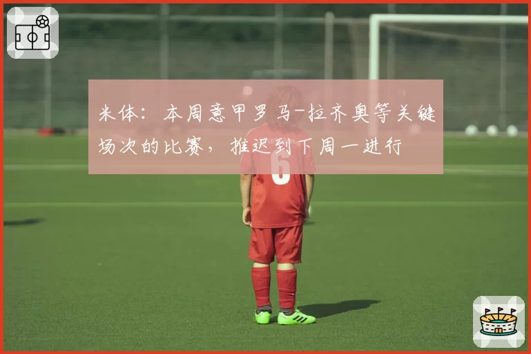 米体：本周意甲罗马-拉齐奥等关键场次的比赛，推迟到下周一进行