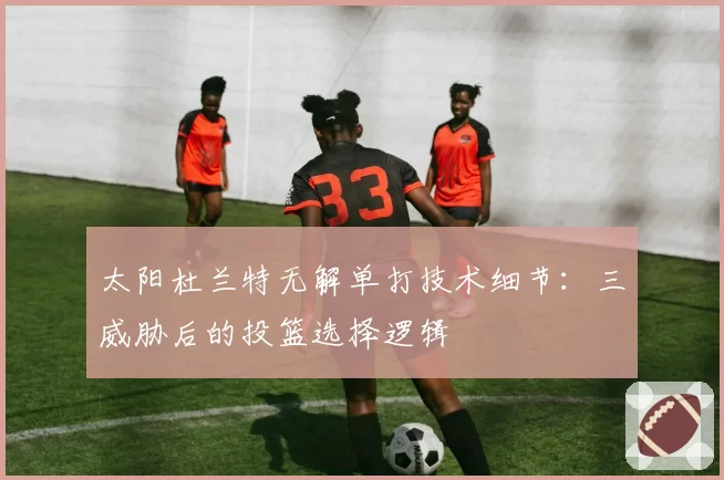 太阳杜兰特无解单打技术细节:三威胁后的投篮选择逻辑