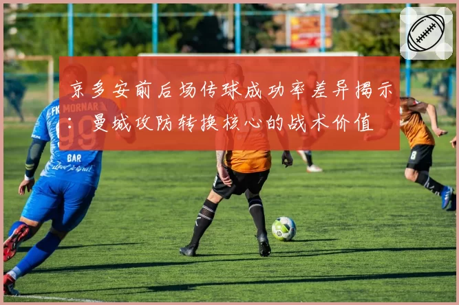 京多安前后场传球成功率差异揭示:曼城攻防转换核心的战术价值