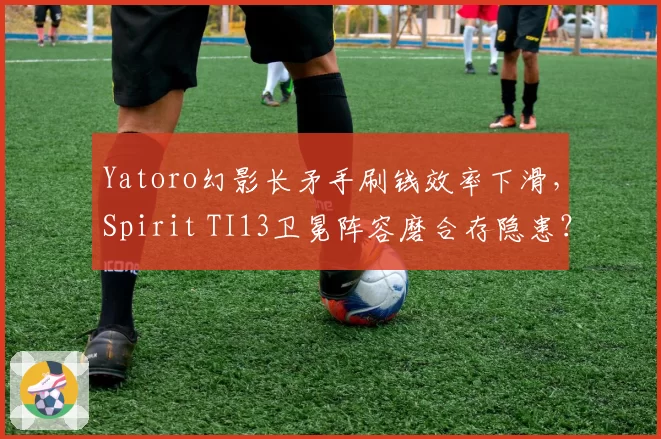 Yatoro幻影长矛手刷钱效率下滑，Spirit TI13卫冕阵容磨合存隐患？