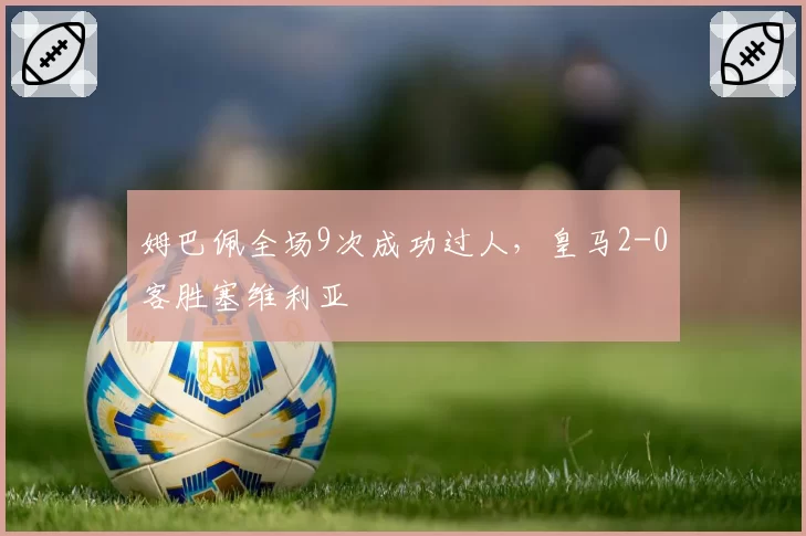 姆巴佩全场9次成功过人，皇马2-0客胜塞维利亚
