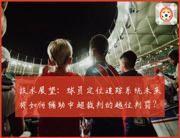 技术展望:球员定位追踪系统未来将如何辅助中超裁判的越位判罚?