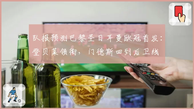 队报预测巴黎圣日耳曼欧冠首发：登贝莱领衔，门德斯回到后卫线