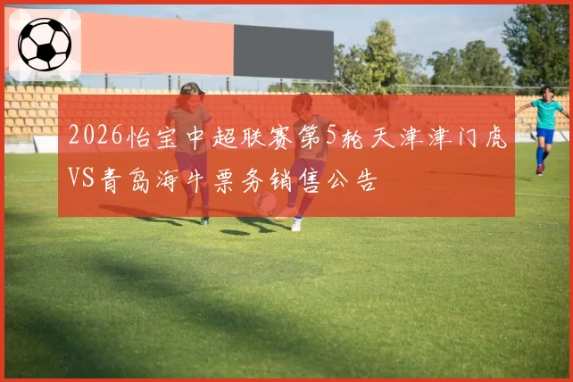 2026怡宝中超联赛第5轮天津津门虎VS青岛海牛票务销售公告