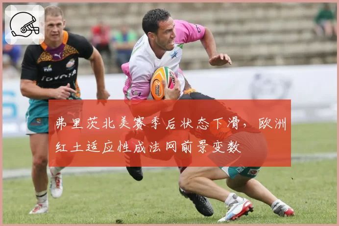 弗里茨北美赛季后状态下滑，欧洲红土适应性成法网前景变数