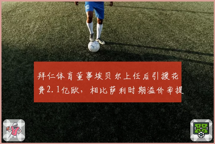 拜仁体育董事埃贝尔上任后引援花费2.1亿欧，相比萨利时期溢价率提升40%