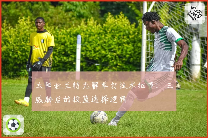 太阳杜兰特无解单打技术细节:三威胁后的投篮选择逻辑