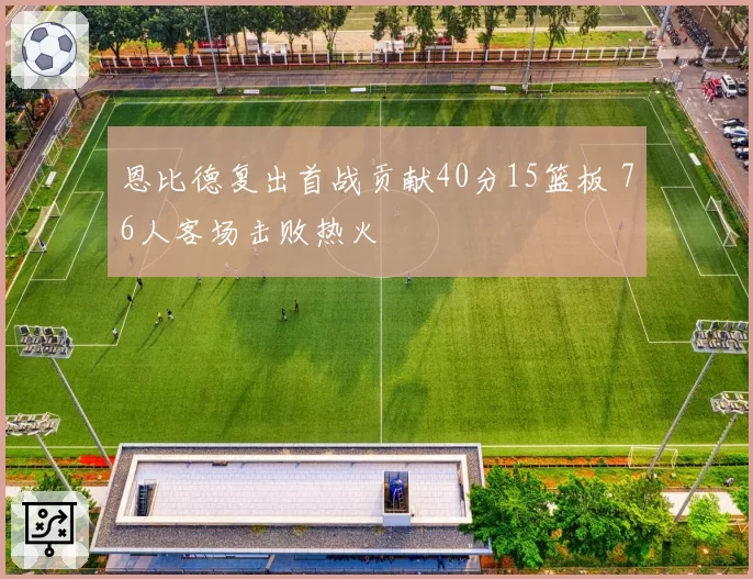 恩比德复出首战贡献40分15篮板 76人客场击败热火