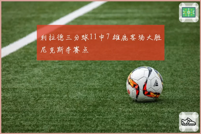 利拉德三分球11中7 雄鹿客场大胜尼克斯夺赛点