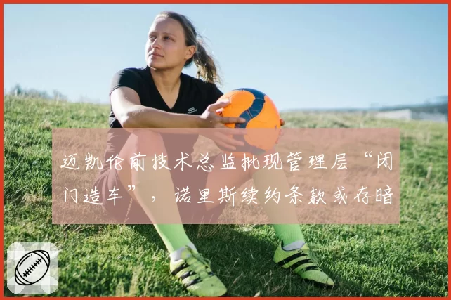 迈凯伦前技术总监批现管理层“闭门造车”，诺里斯续约条款或存暗战
