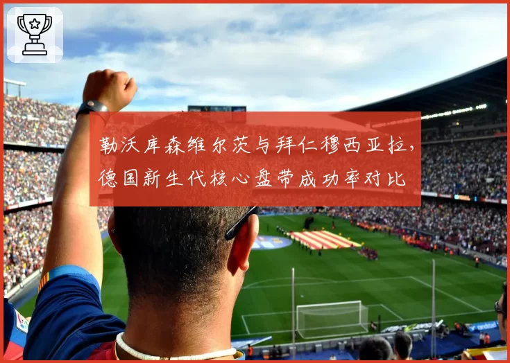 勒沃库森维尔茨与拜仁穆西亚拉，德国新生代核心盘带成功率对比
