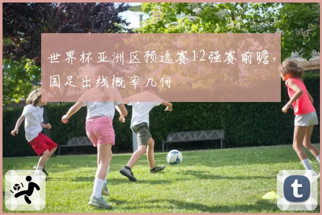 世界杯亚洲区预选赛12强赛前瞻，国足出线概率几何