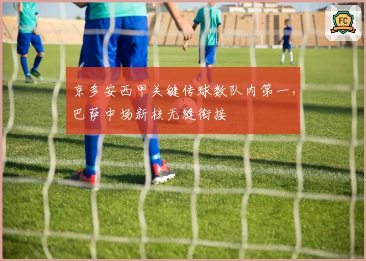 京多安西甲关键传球数队内第一,巴萨中场新核无缝衔接