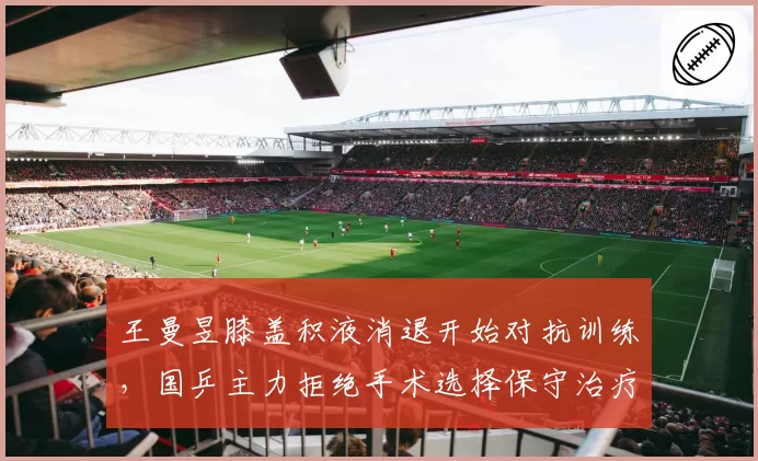 王曼昱膝盖积液消退开始对抗训练，国乒主力拒绝手术选择保守治疗复出在即