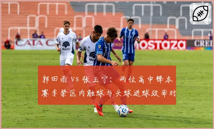 郭田雨 vs 张玉宁：两位高中锋本赛季禁区内触球与头球进球效率对比