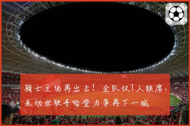 骑士主场再出击！全队仅1人缺席，米切尔联手哈登力争再下一城