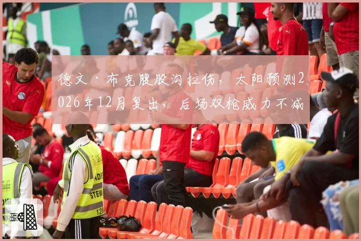 德文·布克腹股沟拉伤，太阳预测2026年12月复出，后场双枪威力不减