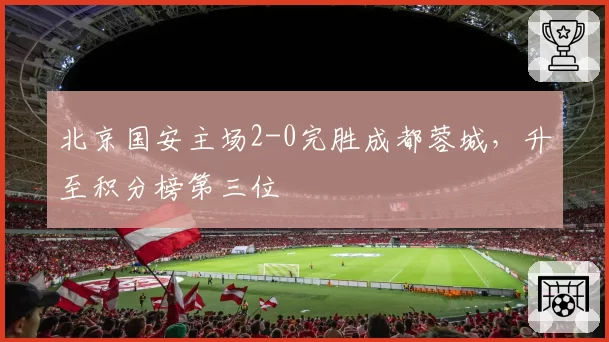 北京国安主场2-0完胜成都蓉城，升至积分榜第三位