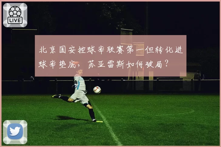 北京国安控球率联赛第一但转化进球率垫底，苏亚雷斯如何破局？