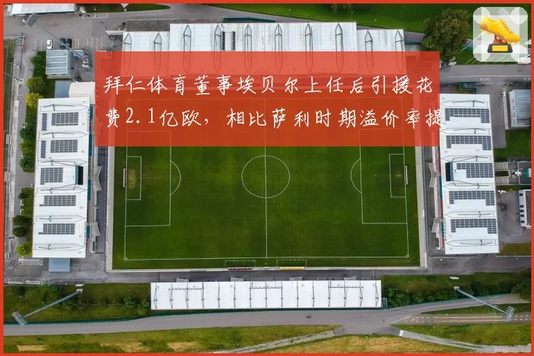 拜仁体育董事埃贝尔上任后引援花费2.1亿欧，相比萨利时期溢价率提升40%
