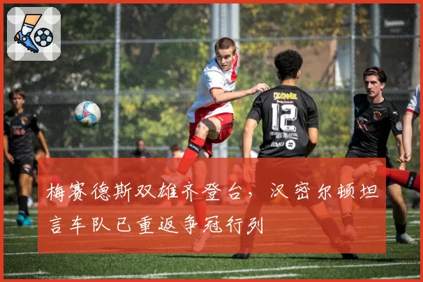 梅赛德斯双雄齐登台，汉密尔顿坦言车队已重返争冠行列