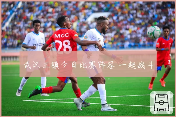 武汉三镇今日比赛阵容 一起战斗