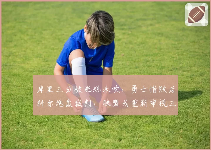 库里三分被犯规未吹，勇士惜败后科尔炮轰裁判，联盟或重新审视三分线规则