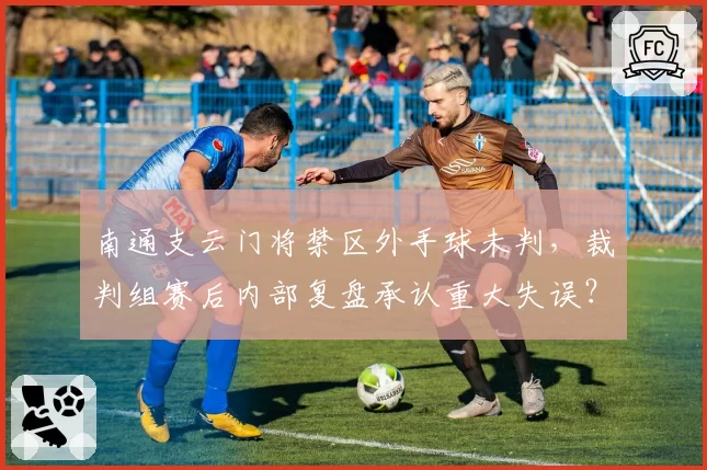 南通支云门将禁区外手球未判,裁判组赛后内部复盘承认重大失误?