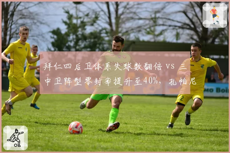 拜仁四后卫体系失球数翻倍 vs 三中卫阵型零封率提升至40%，孔帕尼防线变革效果