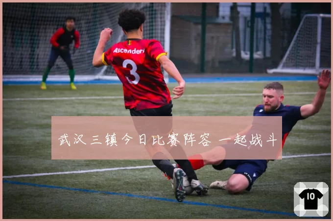 武汉三镇今日比赛阵容 一起战斗