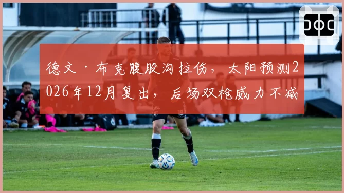 德文·布克腹股沟拉伤，太阳预测2026年12月复出，后场双枪威力不减
