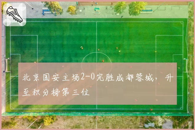 北京国安主场2-0完胜成都蓉城,升至积分榜第三位