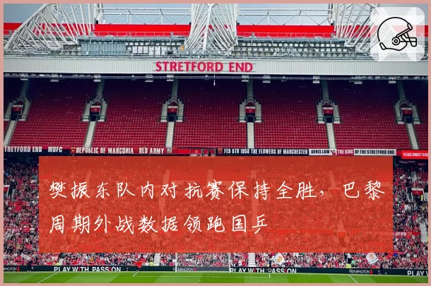 樊振东队内对抗赛保持全胜，巴黎周期外战数据领跑国乒