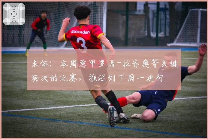 米体:本周意甲罗马-拉齐奥等关键场次的比赛,推迟到下周一进行