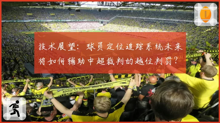 技术展望:球员定位追踪系统未来将如何辅助中超裁判的越位判罚?