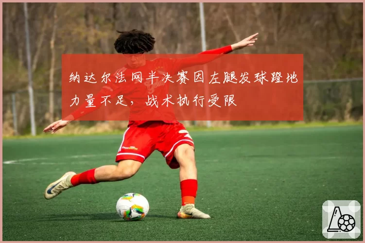 纳达尔法网半决赛因左腿发球蹬地力量不足，战术执行受限