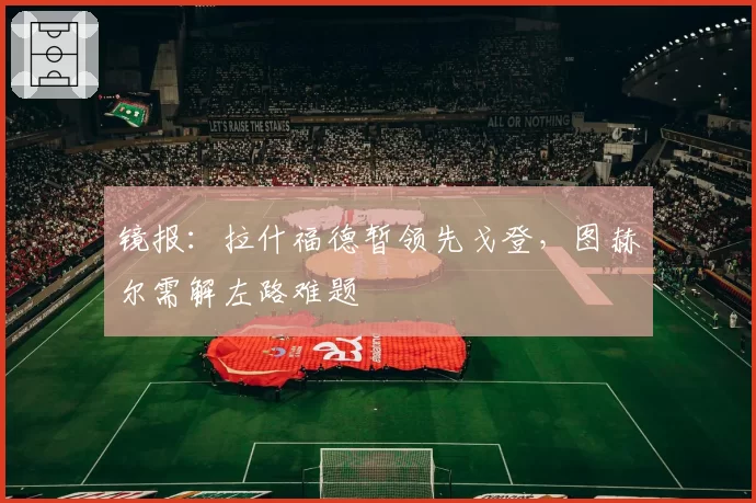 镜报：拉什福德暂领先戈登，图赫尔需解左路难题
