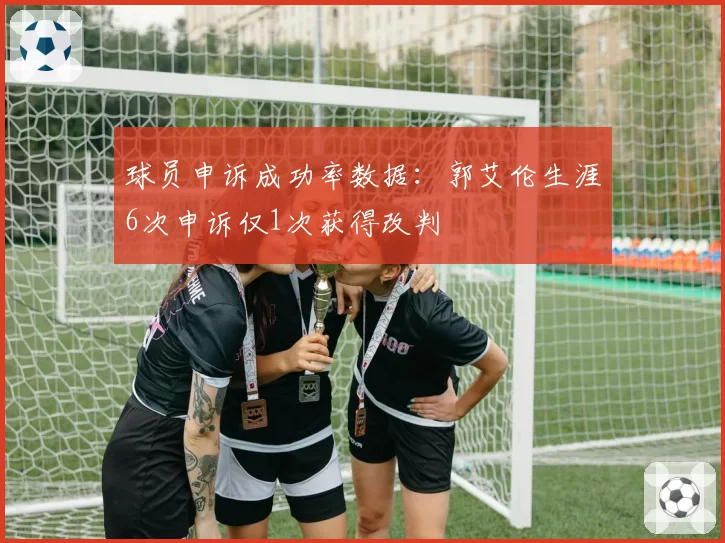 球员申诉成功率数据：郭艾伦生涯6次申诉仅1次获得改判