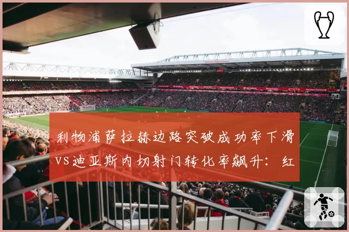 利物浦萨拉赫边路突破成功率下滑vs迪亚斯内切射门转化率飙升：红军边锋攻击模式切换对比