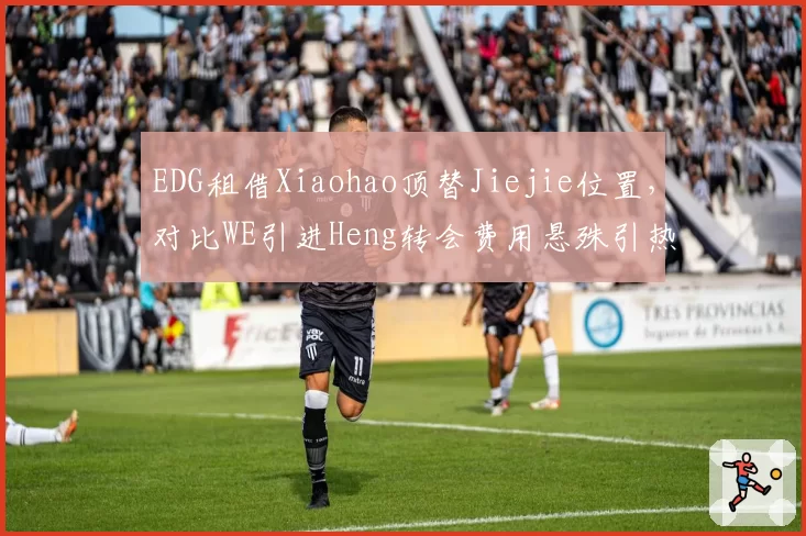 EDG租借Xiaohao顶替Jiejie位置,对比WE引进Heng转会费用悬殊引热议