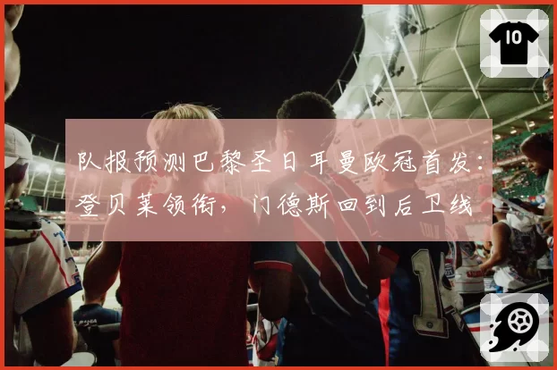 队报预测巴黎圣日耳曼欧冠首发：登贝莱领衔，门德斯回到后卫线