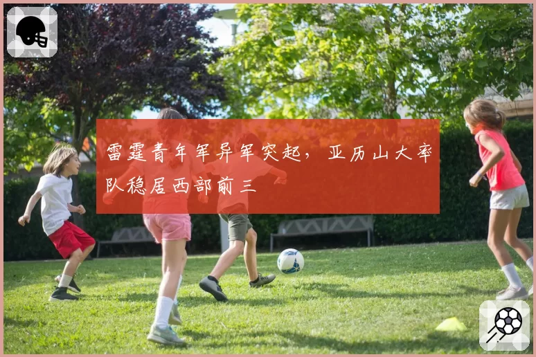 雷霆青年军异军突起,亚历山大率队稳居西部前三