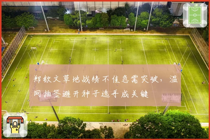 郑钦文草地战绩不佳急需突破,温网抽签避开种子选手成关键