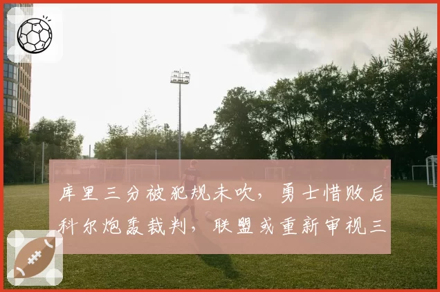 库里三分被犯规未吹，勇士惜败后科尔炮轰裁判，联盟或重新审视三分线规则