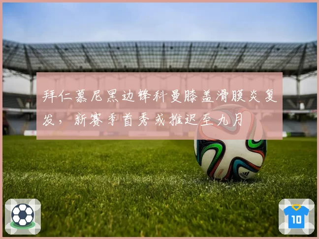 拜仁慕尼黑边锋科曼膝盖滑膜炎复发，新赛季首秀或推迟至九月