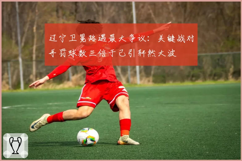 辽宁卫冕路遇最大争议：关键战对手罚球数三倍于己引轩然大波