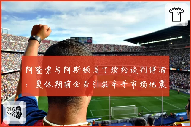 阿隆索与阿斯顿马丁续约谈判停滞,夏休期前会否引发车手市场地震?