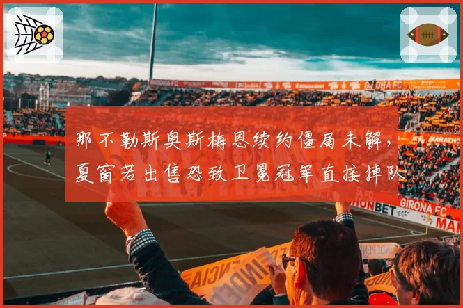 那不勒斯奥斯梅恩续约僵局未解，夏窗若出售恐致卫冕冠军直接掉队