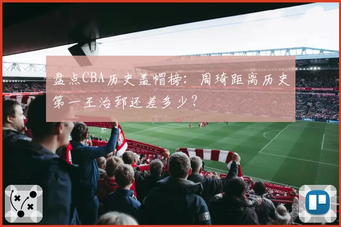 盘点CBA历史盖帽榜：周琦距离历史第一王治郅还差多少？